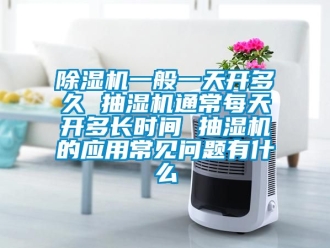 行业新闻除湿机一般一天开多久 抽湿机通常每天开多长时间 抽湿机的应用常见问题有什么
