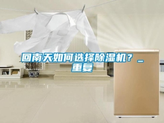 行业新闻回南天如何选择除湿机？_重复