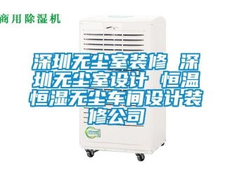 知识百科深圳无尘室装修 深圳无尘室设计 恒温恒湿无尘车间设计装修公司