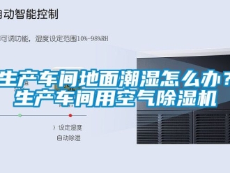企业新闻生产车间地面潮湿怎么办？生产车间用空气除湿机