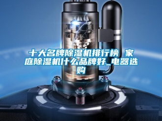 企业新闻十大名牌除湿机排行榜 家庭除湿机什么品牌好_电器选购