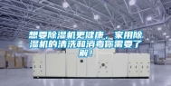 想要除湿机更健康，家用除湿机的清洗和消毒你需要了解！