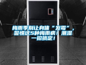 行业新闻梅雨季别让身体“发霉”，警惕这5种梅雨病！潮湿一招搞定！