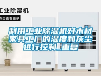 常见问题利用工业除湿机对木材家具工厂的湿度和灰尘进行控制_重复