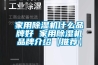 家用除湿机什么品牌好 家用除湿机品牌介绍【推荐】
