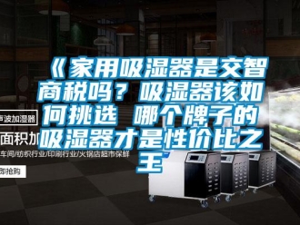 企业新闻《家用吸湿器是交智商税吗？吸湿器该如何挑选 哪个牌子的吸湿器才是性价比之王