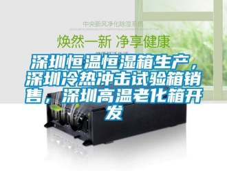 知识百科深圳恒温恒湿箱生产，深圳冷热冲击试验箱销售，深圳高温老化箱开发