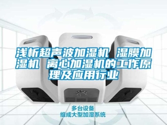 行业新闻浅析超声波加湿机 湿膜加湿机 离心加湿机的工作原理及应用行业