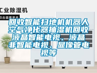 企业新闻回收智能扫地机机器人空气净化器抽湿机回收液晶智能电视、液晶非智能电视、显像管电视等