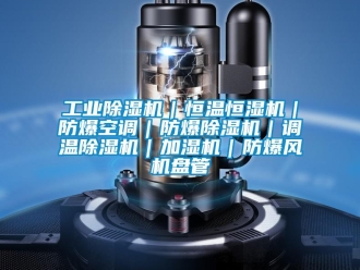 企业新闻工业除湿机｜恒温恒湿机｜防爆空调｜防爆除湿机｜调温除湿机｜加湿机｜防爆风机盘管