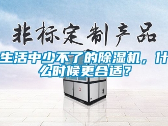 行业新闻生活中少不了的除湿机，什么时候更合适？