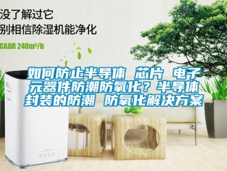 常见问题如何防止半导体 芯片 电子元器件防潮防氧化？半导体封装的防潮 防氧化解决方案