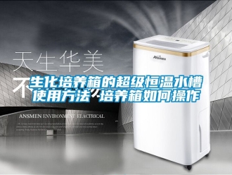 知识百科生化培养箱的超级恒温水槽使用方法 培养箱如何操作