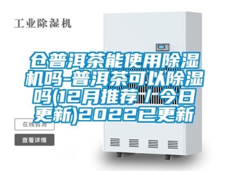 企业新闻仓普洱茶能使用除湿机吗-普洱茶可以除湿吗(12月推荐／今日更新)2022已更新