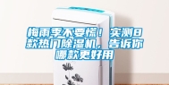 梅雨季不要慌！实测8款热门除湿机，告诉你哪款更好用