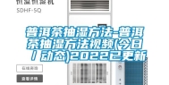 普洱茶抽湿方法-普洱茶抽湿方法视频(今日／动态)2022已更新