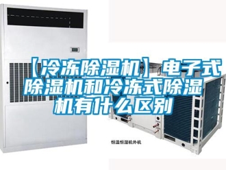 企业新闻【冷冻除湿机】电子式除湿机和冷冻式除湿机有什么区别
