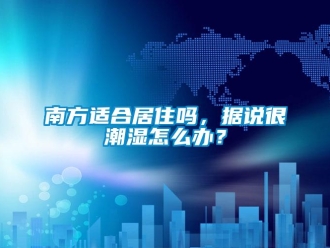常见问题南方适合居住吗，据说很潮湿怎么办？