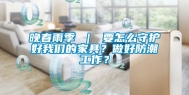 晚春雨季 ｜ 要怎么守护好我们的家具？做好防潮工作？