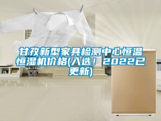 知识百科甘孜新型家具检测中心恒温恒湿机价格(入选！2022已更新)