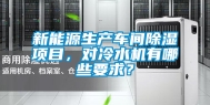 新能源生产车间除湿项目，对冷水机有哪些要求？
