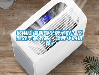 常见问题家用除湿机哪个牌子好？除湿效率高不高，噪音小的推荐？