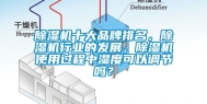 除湿机十大品牌排名，除湿机行业的发展，除湿机使用过程中湿度可以调节吗？