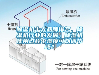 企业新闻除湿机十大品牌排名，除湿机行业的发展，除湿机使用过程中湿度可以调节吗？