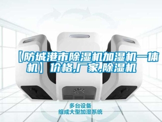 企业新闻【防城港市除湿机加湿机一体机】价格,厂家,除湿机