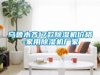 企业新闻乌鲁木齐17款除湿机价格-家用除湿机厂家