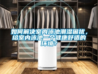 常见问题如何解决室内泳池潮湿困扰，给室内泳池一个健康舒适的环境？