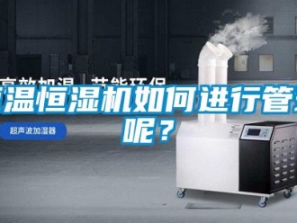 知识百科恒温恒湿机如何进行管理呢？