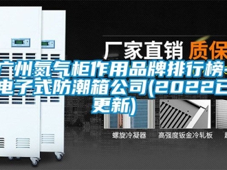 常见问题广州氮气柜作用品牌排行榜-电子式防潮箱公司(2022已更新)