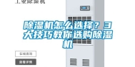 除湿机怎么选择？3大技巧教你选购除湿机