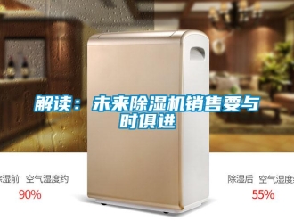 行业新闻解读：未来除湿机销售要与时俱进