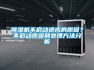 企业新闻除湿机不启动造成的原因？不启动原因和处理方法分析