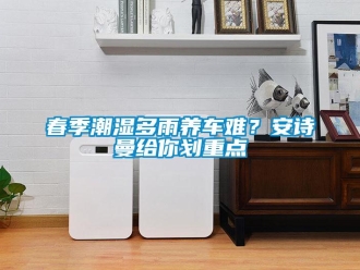 企业新闻春季潮湿多雨养车难？安诗曼给你划重点