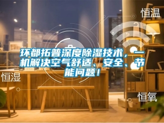 行业新闻环都拓普深度除湿技术，一机解决空气舒适、安全、节能问题！