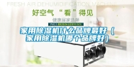 家用除湿机什么品牌最好（家用除湿机哪个品牌好）