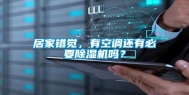 居家错觉，有空调还有必要除湿机吗？