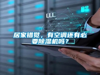 行业新闻居家错觉，有空调还有必要除湿机吗？