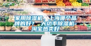 家用除湿机，上海哪个品牌的好？ 大功率除湿机-淘宝热卖好