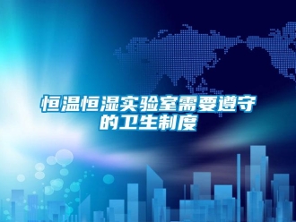 知识百科恒温恒湿实验室需要遵守的卫生制度