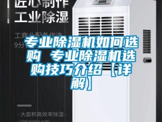 行业新闻专业除湿机如何选购 专业除湿机选购技巧介绍【详解】