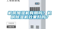 机房加湿机有用吗？机房除湿机效果好吗？