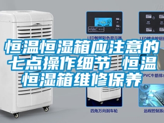 知识百科恒温恒湿箱应注意的七点操作细节 恒温恒湿箱维修保养