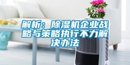 解析：除湿机企业战略与策略执行不力解决办法