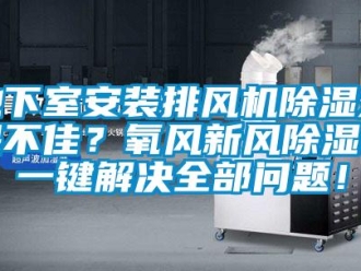 常见问题地下室安装排风机除湿效果不佳？氧风新风除湿机一键解决全部问题！