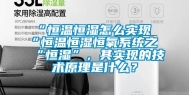 “恒温恒湿怎么实现“恒温恒湿恒氧系统之“恒湿”，其实现的技术原理是什么？