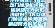 正在阅读：16款热门除湿机横评：遇到回南天到底选谁好？16款热门除湿机横评：遇到回南天到底选谁好？